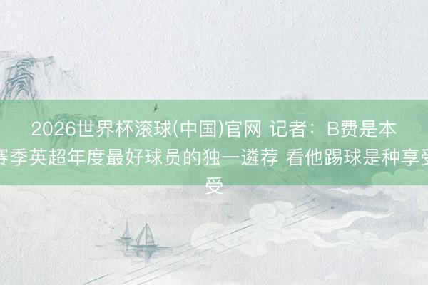 2026世界杯滚球(中国)官网 记者：B费是本赛季英超年度最好球员的独一遴荐 看他踢球是种享受