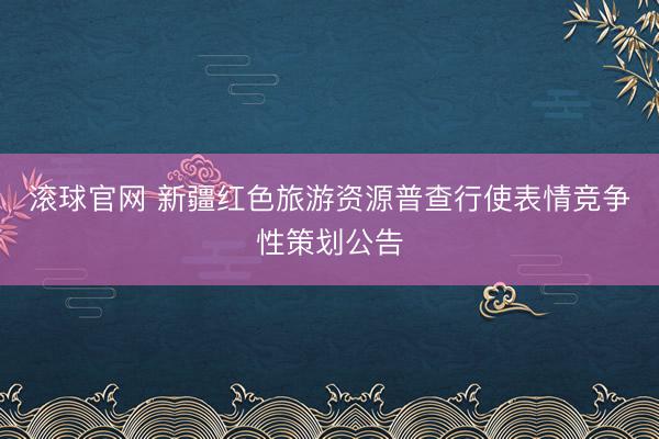 滚球官网 新疆红色旅游资源普查行使表情竞争性策划公告