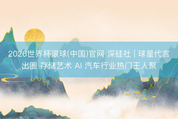 2026世界杯滚球(中国)官网 深硅社 | 球星代言出圈 存储艺术 AI 汽车行业热门王人聚