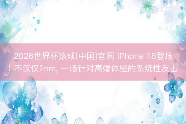 2026世界杯滚球(中国)官网 iPhone 18登场! 不仅仅2nm， 一场针对高端体验的系统性反击