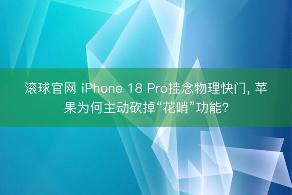 滚球官网 iPhone 18 Pro挂念物理快门， 苹果为何主动砍掉“花哨”功能?