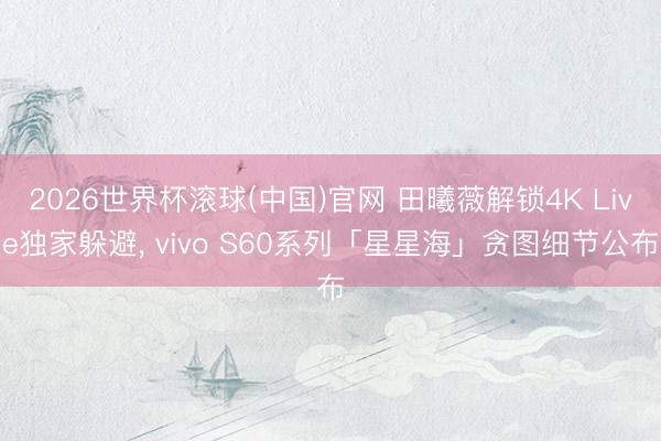 2026世界杯滚球(中国)官网 田曦薇解锁4K Live独家躲避， vivo S60系列「星星海」贪图细节公布