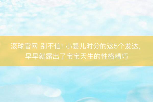 滚球官网 别不信! 小婴儿时分的这5个发达， 早早就露出了宝宝天生的性格精巧