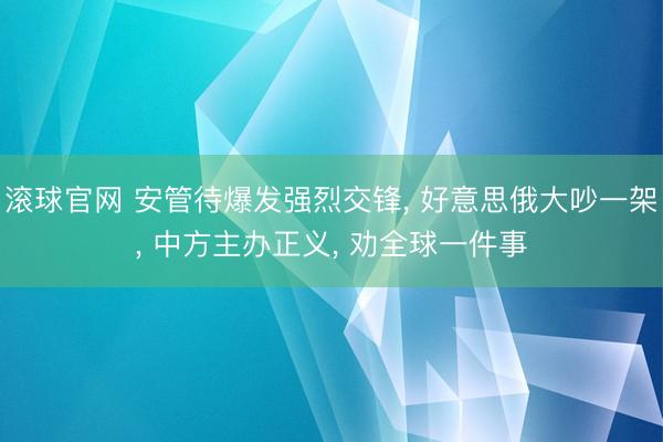滚球官网 安管待爆发强烈交锋， 好意思俄大吵一架， 中方主办正义， 劝全球一件事