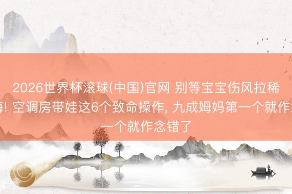 2026世界杯滚球(中国)官网 别等宝宝伤风拉稀才后悔! 空调房带娃这6个致命操作， 九成姆妈第一个就作念错了