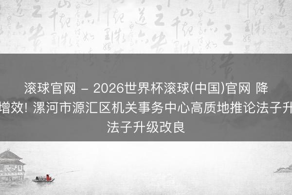 滚球官网 - 2026世界杯滚球(中国)官网 降耗提质增效! 漯河市源汇区机关事务中心高质地推论法子升级改良