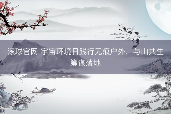 滚球官网 宇宙环境日践行无痕户外，与山共生筹谋落地