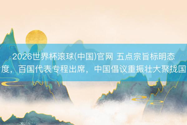 2026世界杯滚球(中国)官网 五点宗旨标明态度，百国代表专程出席，中国倡议重振壮大聚拢国