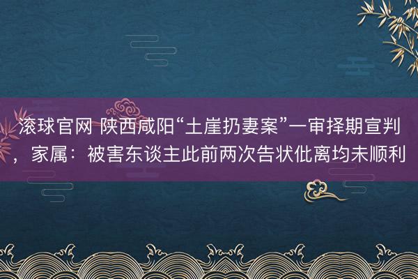 滚球官网 陕西咸阳“土崖扔妻案”一审择期宣判,家属:被害东谈主此前两次告状仳离均未顺利