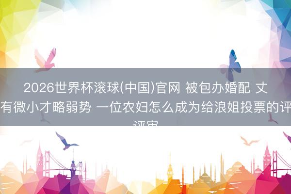 2026世界杯滚球(中国)官网 被包办婚配 丈夫有微小才略弱势 一位农妇怎么成为给浪姐投票的评审