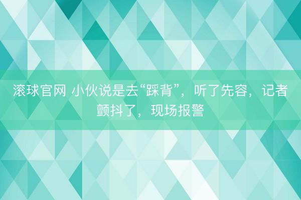 滚球官网 小伙说是去“踩背”，听了先容，记者颤抖了，现场报警