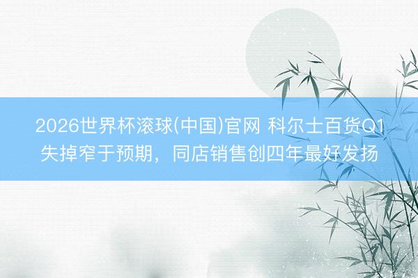 2026世界杯滚球(中国)官网 科尔士百货Q1失掉窄于预期，同店销售创四年最好发扬