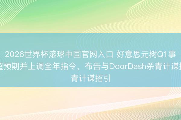 2026世界杯滚球中国官网入口 好意思元树Q1事迹超预期并上调全年指令，布告与DoorDash杀青计谋招引