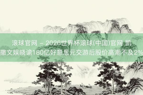 滚球官网 - 2026世界杯滚球(中国)官网 凯撒文娱晓谕180亿好意思元交游后股价高潮不及2%