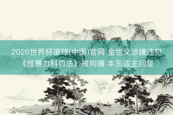 2026世界杯滚球(中国)官网 金世义涉嫌违犯《性暴力科罚法》被拘捕 本东谈主回复