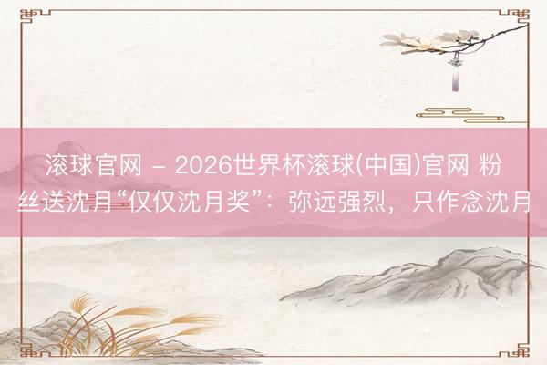 滚球官网 - 2026世界杯滚球(中国)官网 粉丝送沈月“仅仅沈月奖”：弥远强烈，只作念沈月