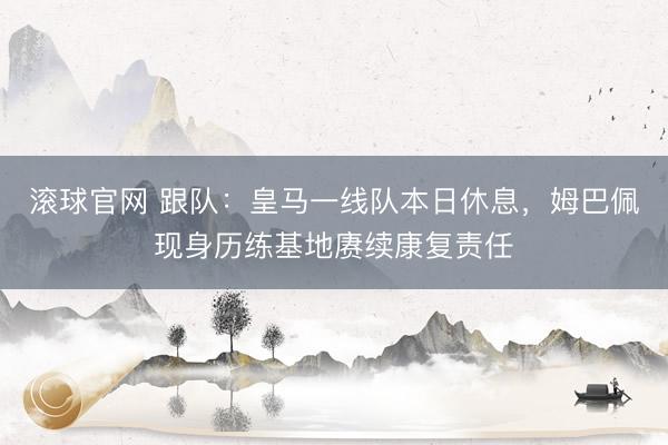 滚球官网 跟队：皇马一线队本日休息，姆巴佩现身历练基地赓续康复责任