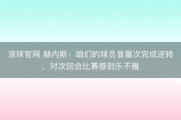 滚球官网 赫内斯：咱们的球员曾屡次完成逆转，对次回合比赛感到乐不雅