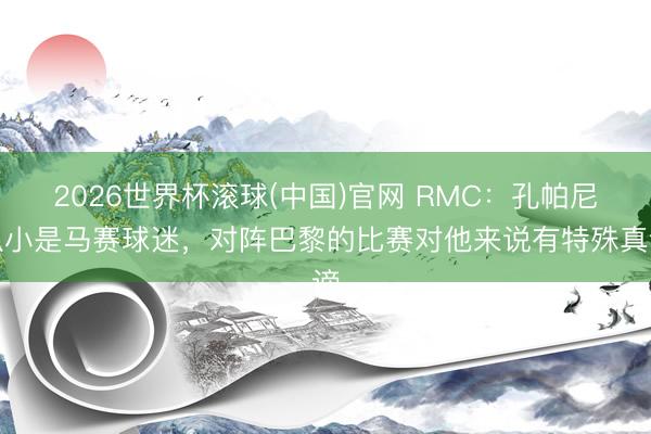 2026世界杯滚球(中国)官网 RMC：孔帕尼从小是马赛球迷，对阵巴黎的比赛对他来说有特殊真谛