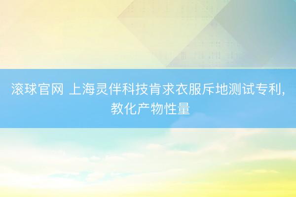 滚球官网 上海灵伴科技肯求衣服斥地测试专利， 教化产物性量