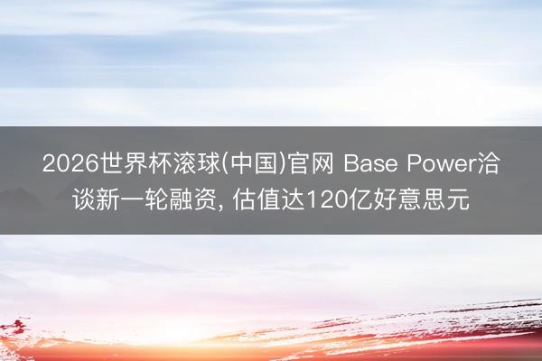 2026世界杯滚球(中国)官网 Base Power洽谈新一轮融资, 估值达120亿好意思元
