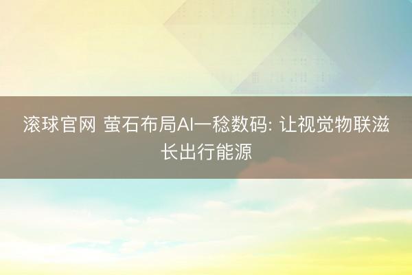 滚球官网 萤石布局AI一稔数码: 让视觉物联滋长出行能源