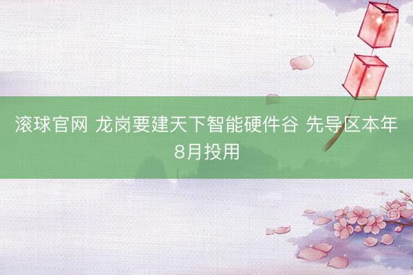 滚球官网 龙岗要建天下智能硬件谷 先导区本年8月投用