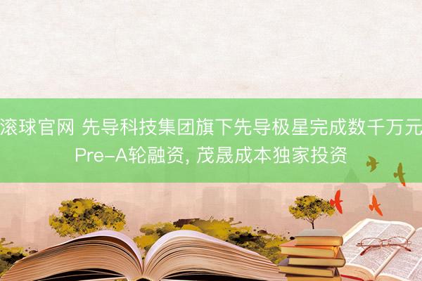 滚球官网 先导科技集团旗下先导极星完成数千万元Pre-A轮融资， 茂晟成本独家投资