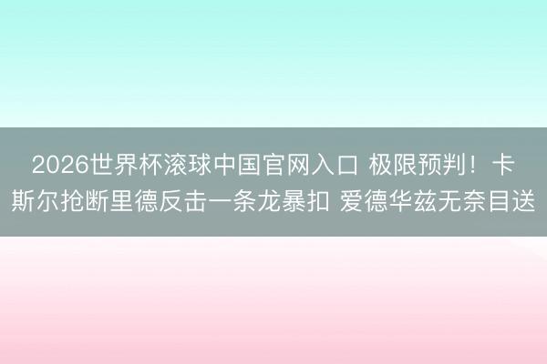 2026世界杯滚球中国官网入口 极限预判！卡斯尔抢断里德反击一条龙暴扣 爱德华兹无奈目送