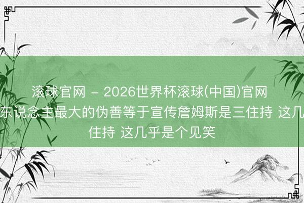 滚球官网 - 2026世界杯滚球(中国)官网 前球员：湖东说念主最大的伪善等于宣传詹姆斯是三住持 这几乎是个见笑
