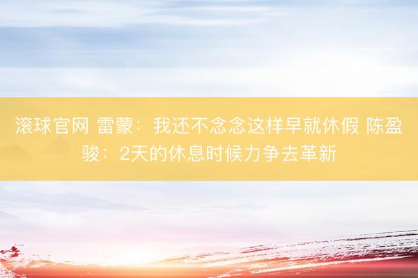 滚球官网 雷蒙：我还不念念这样早就休假 陈盈骏：2天的休息时候力争去革新