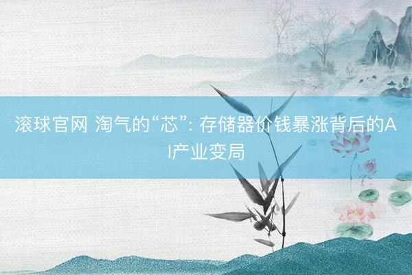滚球官网 淘气的“芯”: 存储器价钱暴涨背后的AI产业变局