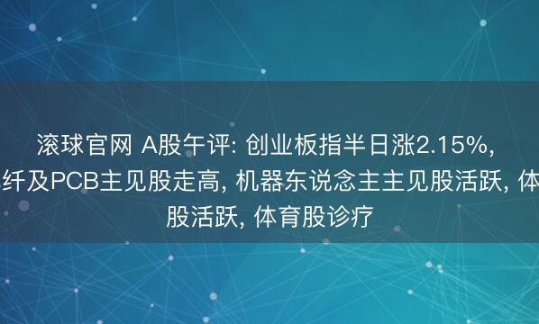 滚球官网 A股午评: 创业板指半日涨2.15%， CPO、光纤及PCB主见股走高， 机器东说念主主见股活跃， 体育股诊疗