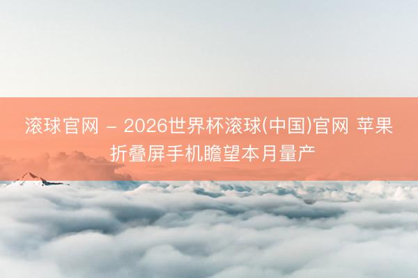 滚球官网 - 2026世界杯滚球(中国)官网 苹果 折叠屏手机瞻望本月量产
