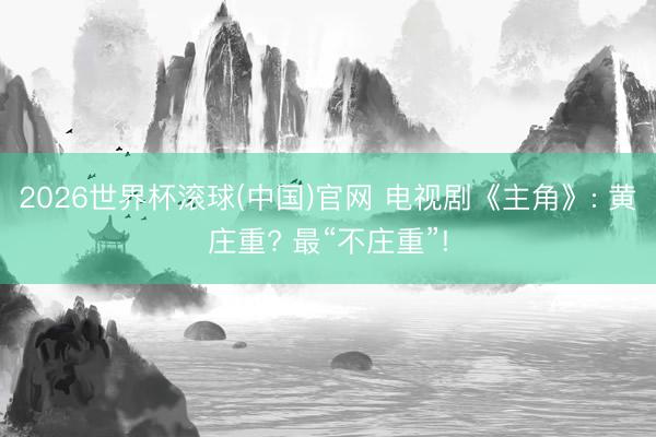 2026世界杯滚球(中国)官网 电视剧《主角》: 黄庄重? 最“不庄重”!