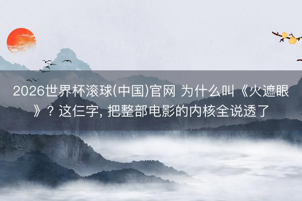 2026世界杯滚球(中国)官网 为什么叫《火遮眼》? 这仨字， 把整部电影的内核全说透了