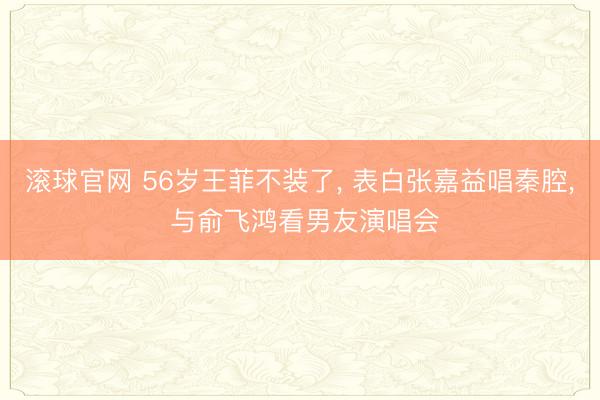 滚球官网 56岁王菲不装了, 表白张嘉益唱秦腔, 与俞飞鸿看男友演唱会