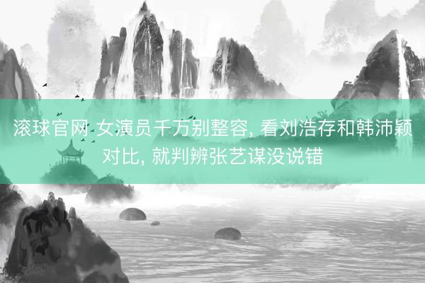 滚球官网 女演员千万别整容， 看刘浩存和韩沛颖对比， 就判辨张艺谋没说错