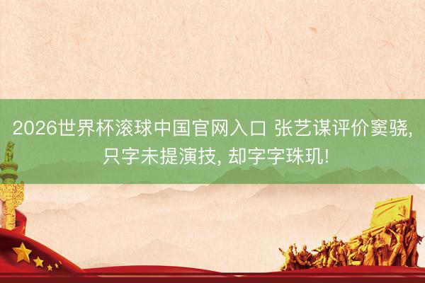 2026世界杯滚球中国官网入口 张艺谋评价窦骁， 只字未提演技， 却字字珠玑!
