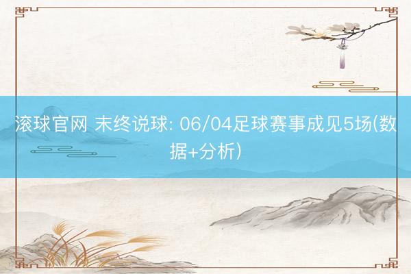 滚球官网 末终说球: 06/04足球赛事成见5场(数据+分析)