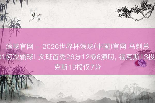 滚球官网 - 2026世界杯滚球(中国)官网 马刺总决赛G1初次输球! 文班首秀26分12板6演叨, 福克斯13投仅7分