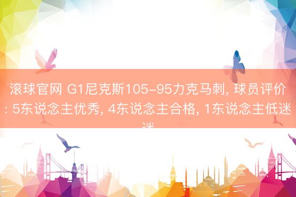 滚球官网 G1尼克斯105-95力克马刺， 球员评价: 5东说念主优秀， 4东说念主合格， 1东说念主低迷
