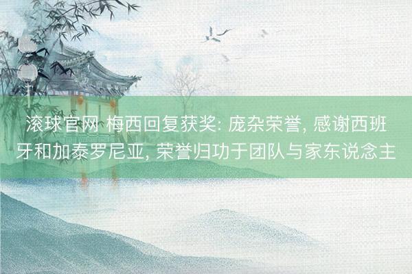 滚球官网 梅西回复获奖: 庞杂荣誉， 感谢西班牙和加泰罗尼亚， 荣誉归功于团队与家东说念主