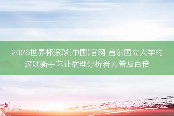 2026世界杯滚球(中国)官网 首尔国立大学的这项新手艺让病理分析着力普及百倍