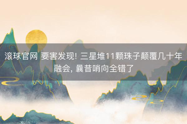 滚球官网 要害发现! 三星堆11颗珠子颠覆几十年融会， 曩昔哨向全错了