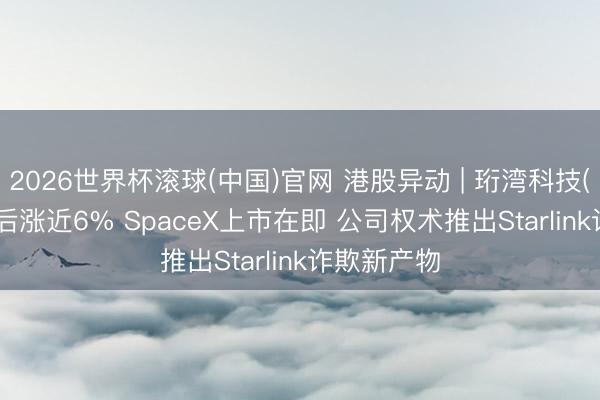 2026世界杯滚球(中国)官网 港股异动 | 珩湾科技(01523)午后涨近6% SpaceX上市在即 公司权术推出Starlink诈欺新产物