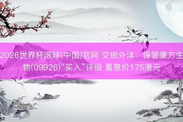 2026世界杯滚球(中国)官网 交银外洋：保管康方生物(09926)“买入”评级 蓄意价175港元