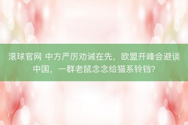 滚球官网 中方严厉劝诫在先，欧盟开峰会避谈中国，一群老鼠念念给猫系铃铛？