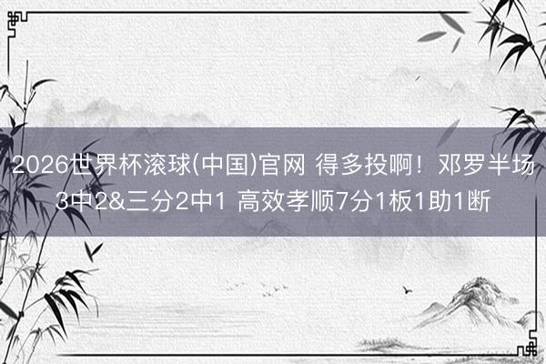 2026世界杯滚球(中国)官网 得多投啊！邓罗半场3中2&三分2中1 高效孝顺7分1板1助1断