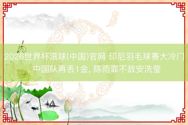 2026世界杯滚球(中国)官网 印尼羽毛球赛大冷门， 中国队再丢1金， 陈雨霏不敌安洗莹